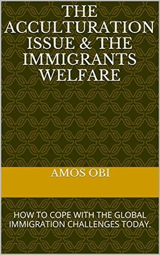 COPING WITH THE GLOBAL IMMIGRATION CHALLENGES TODAY.: THE ACCULTURATION ISSUE & THE IMMIGRANT WELFARE