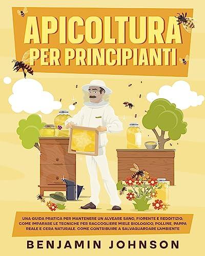 Apicoltura per Principianti: Una guida pratica per mantenere un alveare sano, fiorente e redditizio. Come imparare le tecniche per raccogliere miele biologico, ... reale e cera naturale.