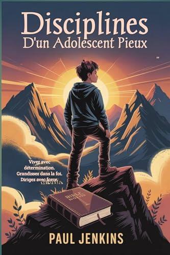 Disciplines d'un adolescent pieux: Vivez avec détermination. Grandissez dans la foi. Dirigez avec force.