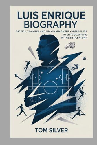 Luis Enrique Biography: Tactics, Training, and Team Management "The Complete Guide to Elite Coaching in the 21st Century"