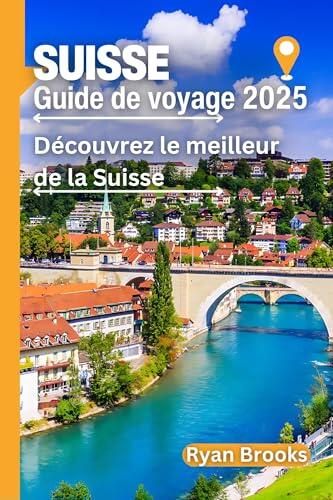 SUISSE Guide de voyage 2025: Découvrez le meilleur des Suisses : sites incontournables et cachés, repas et expériences (conseils d'initiés) (Explorez le monde 2025)