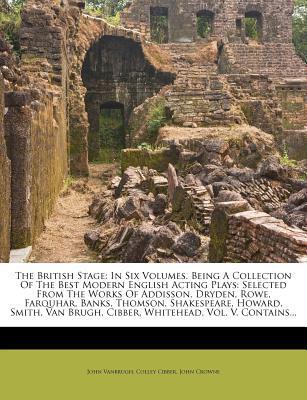 The British Stage: In Six Volumes. Being A Collection Of The Best Modern English Acting Plays: Selected From The Works Of Addison, Dryden, Rowe, ... Brugh, Cibber, Whitehead (Vol. V)