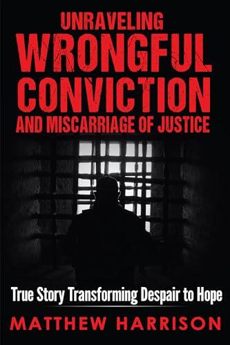 Unraveling Wrongful Conviction and Miscarriage of Justice: True Story Transforming Despair to Hope