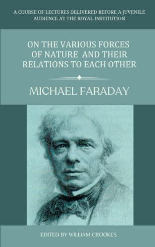 On the Various Forces Of Nature and Their Relations To Each Other: Faraday Lectures