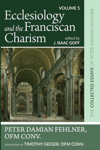 Ecclesiology and the Franciscan Charism: The Collected Essays of Peter Damian Fehlner, OFM Conv: Volume 5