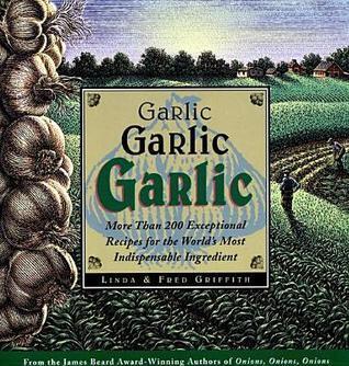 Garlic, Garlic, Garlic: More Than 200 Exceptional Recipes for the World's Most Indispensable Ingredient