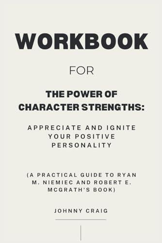 Workbook for The Power of Character Strengths: Appreciate and Ignite Your Positive Personality: A Practical Guide to Ryan M. Niemiec and Robert E. McGrath 's Book