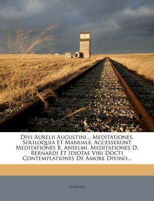 Divi Aurelii Augustini: Meditationes, Soliloquia Et Manuale, Accesserunt Meditationes B. Anselmi, Meditationes D. Bernardi Et Idiotae Viri Docti Con