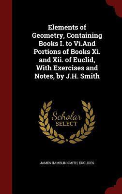 Elements of Geometry, Containing Books I. to Vi.And Portions of Books Xi. and Xii. of Euclid, With Exercises and Notes, by J.H. Smith