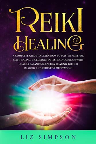 Reiki Healing: A Complete Guide to Learn How to Master Reiki for Self-Healing. Including Tips to Heal Your Body with Chakra Balancing, Energy Healing, Guided Imagery and Ayurveda Meditation.