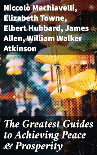 The Greatest Guides to Achieving Peace & Prosperity: 44 Books in One Volume: As a Man Thinketh, The Secret of Success, The Way to Wealth…