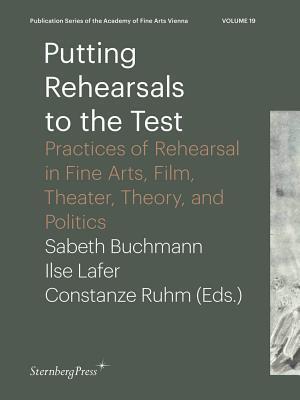 Putting Rehearsals to the Test: Practices of Rehearsal in Fine Arts, Film, Theater, Theory, and Politics