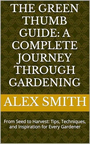 The Green Thumb Guide: A Complete Journey Through Gardening: From Seed to Harvest: Tips, Techniques, and Inspiration for Every Gardener