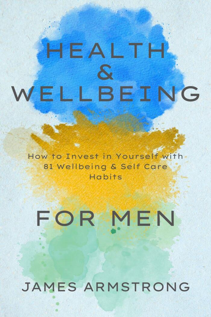 Health and Wellbeing for Men (How to Invest in Yourself with 81 Wellbeing & Self Care Habits)