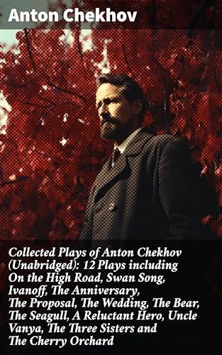 Collected Plays of Anton Chekhov: The Unabridged Twelve, including On the High Road, Swan Song, Ivanoff, The Proposal, The Bear, The Seagull, Uncle Vanya, The Three Sisters, and The Cherry Orchard
