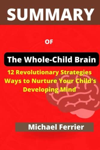 SUMMARY OF The Whole-Brain Child: 12 Revolutionary Strategies to Nurture Your Child's Developing Mind by Daniel J. Siegel & Tina Payne Bryson