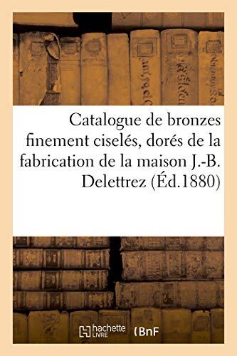 Catalogue de Bronzes Finement Ciselés, Dorés et Bronzés de la Fabrication: de la Maison J.-B. Delettrez