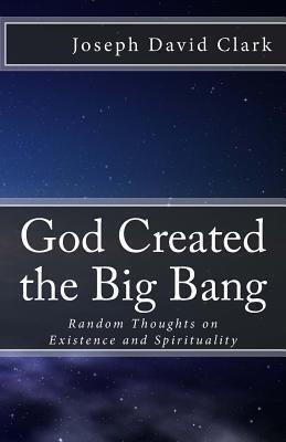 God Created the Big Bang: Random Thoughts on Existence and Spirituality