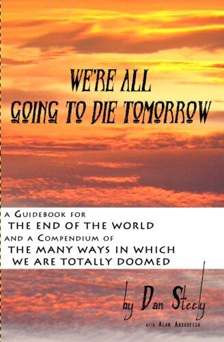 We're All Going To Die Tomorrow: A Guidebook for the End of the World & A Compendium of the Many Ways in which we are all totally Doomed