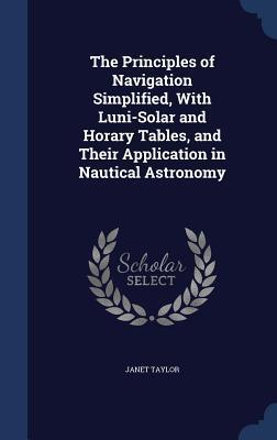 The Principles of Navigation Simplified, With Luni-Solar and Horary Tables, and Their Application in Nautical Astronomy