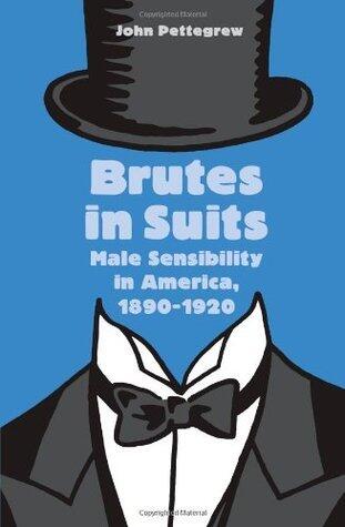 Brutes in Suits: Male Sensibility in America, 1890-1920
