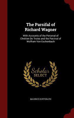 The Parsifal of Richard Wagner: With Accounts of the Perceval of Chrétien De Troies and the Parzival of Wolfram Von Eschenbach