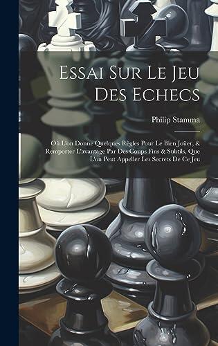 Essai Sur Le Jeu Des Echecs: Où L'on Donne Quelques Règles Pour Le Bien Joüer, & Remporter L'avantage Par Des Coups Fins & Subtils, Que L'on Peut Appeller Les Secrets De Ce Jeu