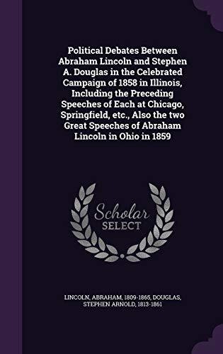 Political Debates Between Abraham Lincoln and Stephen A. Douglas in the Celebrated Campaign of 1858 in Illinois, Including the Preceding Speeches of ... Speeches of Abraham Lincoln in Ohio in 1859