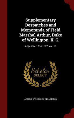Supplementary Despatches and Memoranda of Field Marshal Arthur, Duke of Wellington, K. G.: Appendix, 1794-1812, Vol. 13