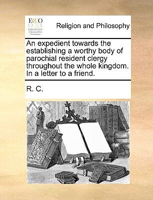 An Expedient Towards the Establishing a Worthy Body of Parochial Resident Clergy Throughout the Whole Kingdom
