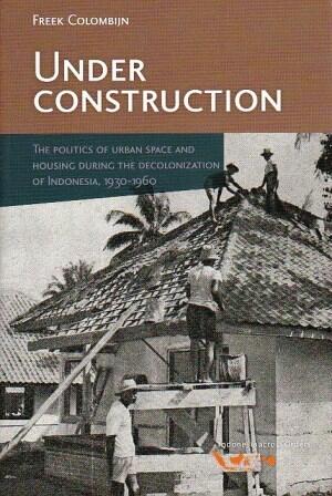 Under Construction: The Politics of Urban Space and Housing during the Decolonization of Indonesia, 1930 1960
