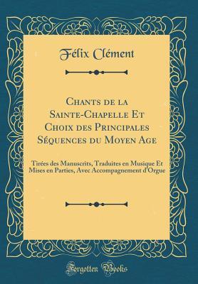 Chants de la Sainte-Chapelle Et Choix des Principales Séquences du Moyen Age: Tirées des Manuscrits, Traduites en Musique Et Mises en Parties, Avec ... d'Orgue (Classic Reprint)