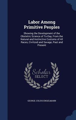 Labor Among Primitive Peoples: Showing the Development of the Obstetric Science of To-Day, From the Natural and Instinctive Customs of All Races, Civilized and Savage, Past and Present