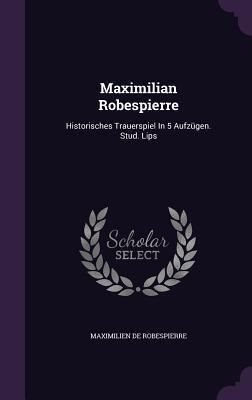 Maximilian Robespierre: Historisches Trauerspiel In 5 Aufzügen. Stud. Lips