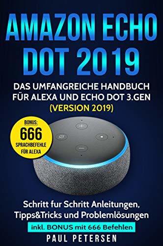 Amazon Echo Dot 2019: Das umfangreiche Handbuch für Alexa und Echo Dot 3.Gen. (Version 2019) - Schritt für Schritt Anleitungen, Tipps&Tricks und Problemlösungen ... Bonus mit 666 Befehlen