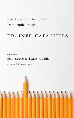Trained Capacities: John Dewey, Rhetoric, and Democratic Practice