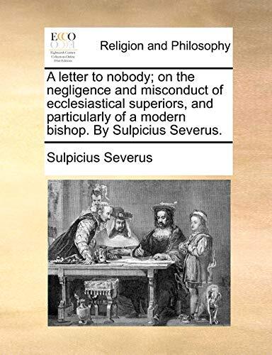 A letter to nobody; on the negligence and misconduct of ecclesiastical superiors, and particularly of a modern bishop. By Sulpicius Severus.