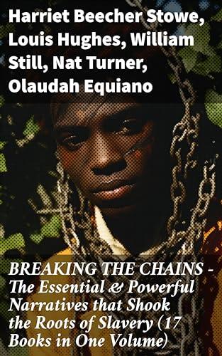 BREAKING THE CHAINS – The Essential & Powerful Narratives that Shook the Roots of Slavery (17 Books in One Volume): Voices of Resistance and Hope: A Tapestry of Antislavery Narratives