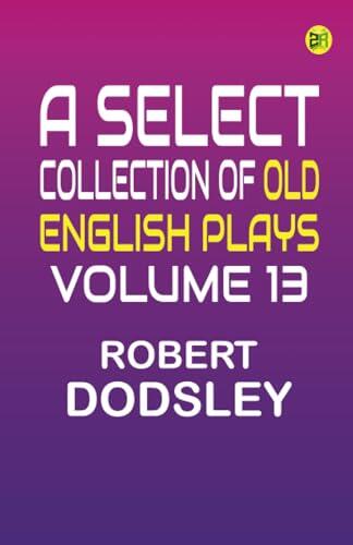 A Select Collection of Old English Plays Volume 13
