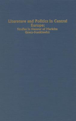 Literature and Politics in Central Europe: Studies in Honour of Marketa Goetz-Stankiewicz