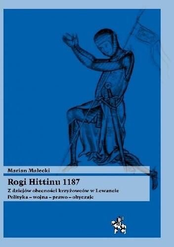 Rogi Hittinu 1187: z dziejów obecności krzyżowców w Lewancie: polityka, wojna, prawo, obyczaje