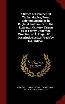 A Series of Ornamental Timber Gables: From Existing Examples in England and France, of the Sixteenth Century