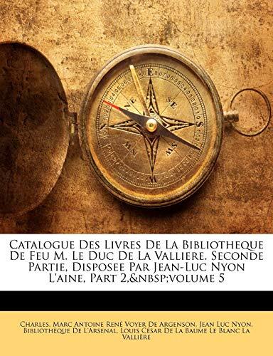 Catalogue Des Livres De La Bibliotheque De Feu M. Le Duc De La Valliere. Seconde Partie, Disposee Par Jean-Luc Nyon L'aine, Part 2, volume 5