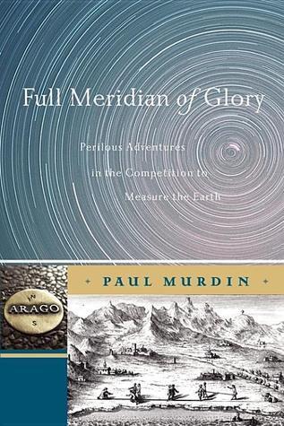 Full Meridian of Glory: Perilous Adventures in the Competition to Measure the Earth
