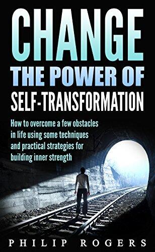 Change the Power of Self-transformation: How to overcome a few obstacles in life using some techniques and practical strategies for building inner strength