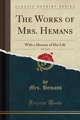 The Works of Mrs. Hemans, Vol. 5 of 6: With a Memoir of Her Life