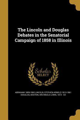 The Lincoln and Douglas Debates in the Senatorial Campaign of 1858 in Illinois