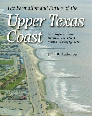 Formation and Future of the Upper Texas Coast: A Geologist Answers Questions about Sand, Storms, and Living by the Sea