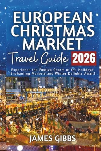 EUROPEAN CHRISTMAS MARKET TRAVEL GUIDE 2026: Experience the Festive Charm of the Holidays: Enchanting Markets and Winter Delights Await!