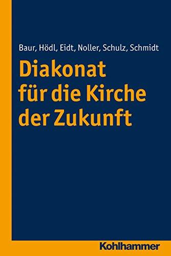 Diakonat für die Kirche der Zukunft (Diakonat - Theoriekonzepte und Praxisentwicklung 1)
